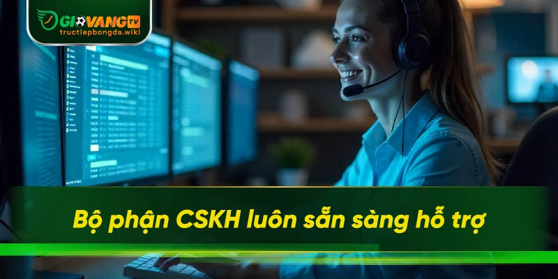 Bộ phận CSKH luôn sẵn sàng hỗ trợ