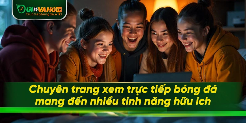Chuyên trang xem trực tiếp bóng đá mang đến nhiều tính năng hữu ích