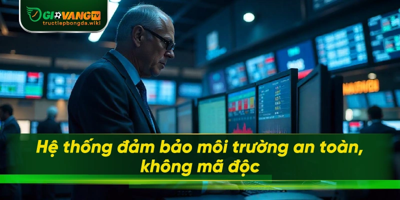 Hệ thống đảm bảo môi trường an toàn, không mã độc