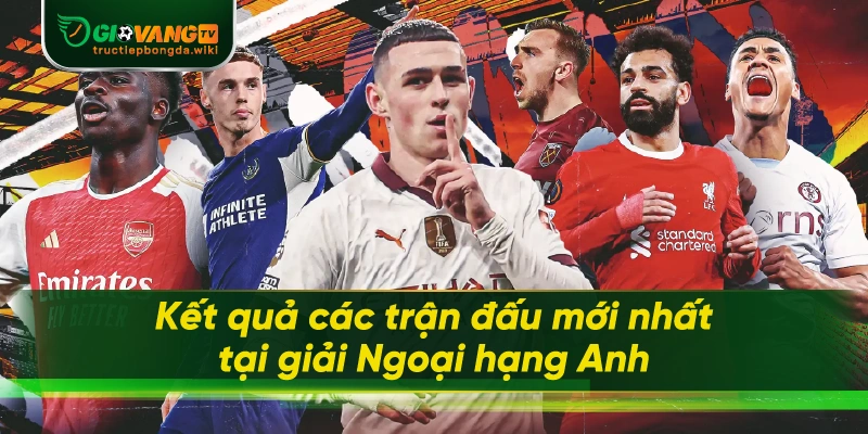 Kết quả các trận đấu mới nhất tại giải Ngoại hạng Anh