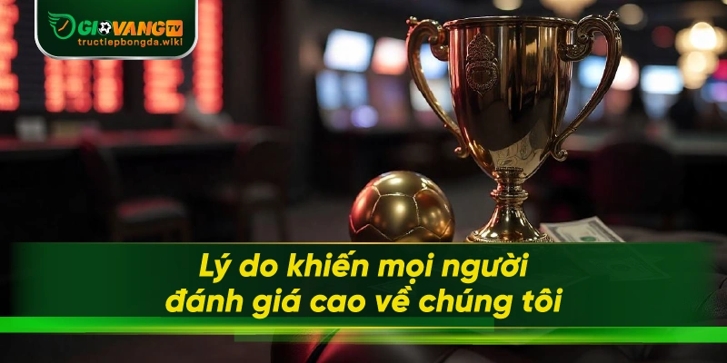 Lý do khiến mọi người đánh giá cao về chúng tôi