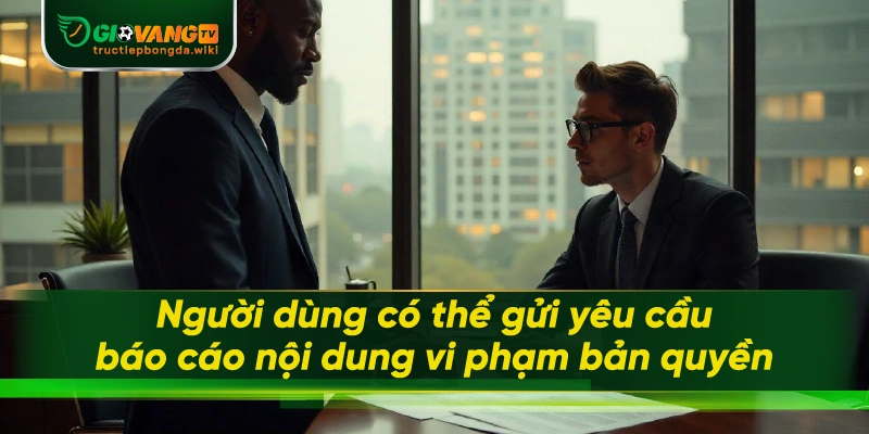 Người dùng có thể gửi yêu cầu báo cáo nội dung vi phạm bản quyền