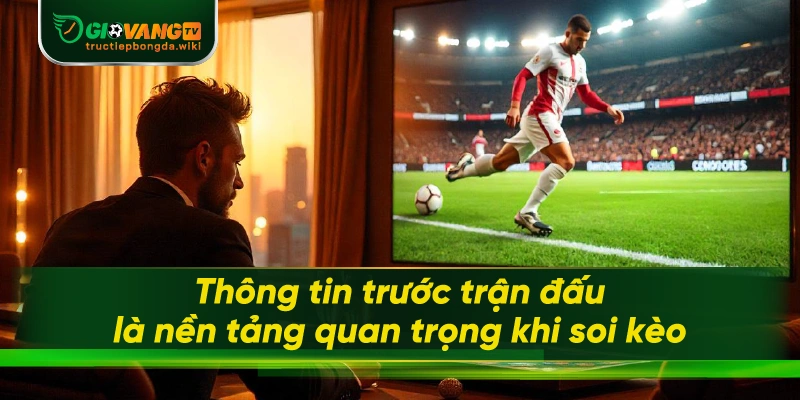 Thông tin trước trận đấu là nền tảng quan trọng khi soi kèo
