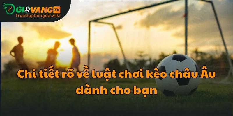 Chi tiết rõ về luật chơi kèo châu Âu dành cho bạn