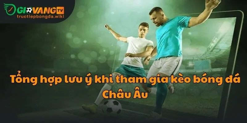 Tổng hợp lưu ý khi tham gia kèo bóng đá Châu Âu